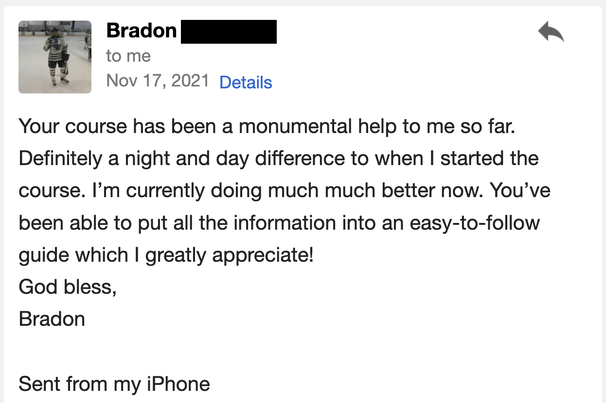 Your course has been a monumental help to me so far. It is definitely a night and day difference compared to when I started the course.
