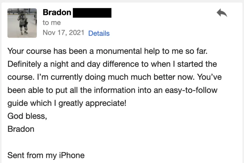 Your course has been a monumental help to me so far. It is definitely a night and day difference compared to when I started the course.