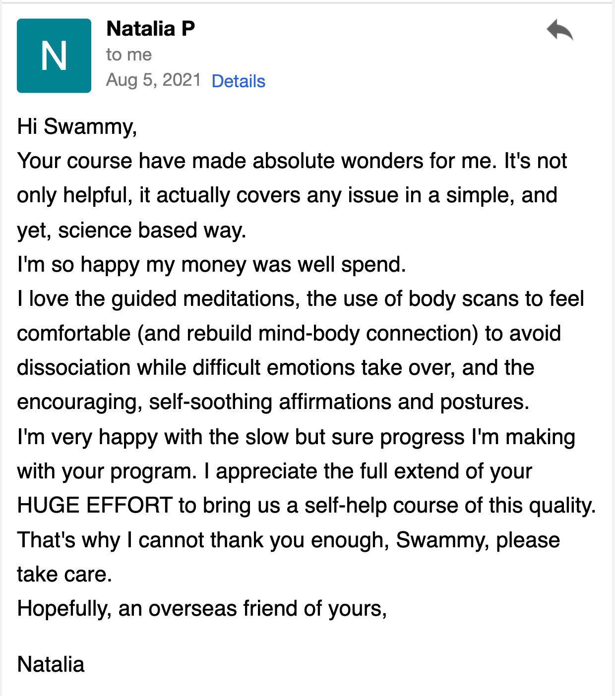 Your course has worked absolute wonders for me. It's not only helpful, but it actually covers every issue in a simple, yet science-based way. I'm so happy my money was well spent.
