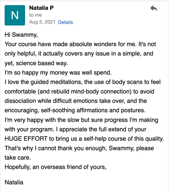 Your course has worked absolute wonders for me. It's not only helpful, but it actually covers every issue in a simple, yet science-based way. I'm so happy my money was well spent.